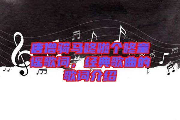 唐僧騎馬咚啦個咚童謠歌詞，經(jīng)典歌曲的歌詞介紹