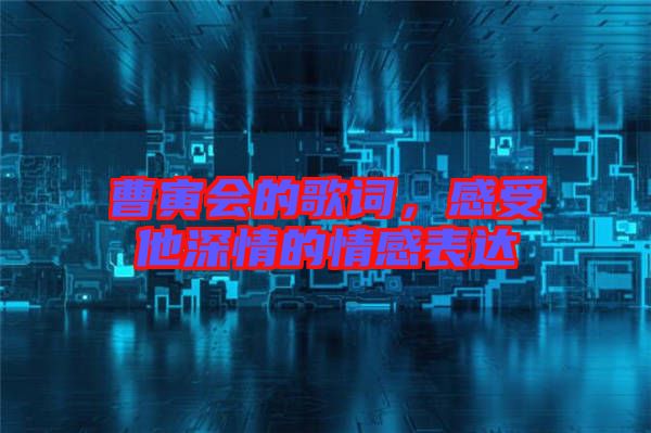 曹寅會(huì)的歌詞，感受他深情的情感表達(dá)
