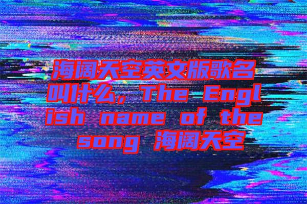 海闊天空英文版歌名叫什么，The English name of the song 海闊天空