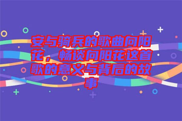 安與騎兵的歌曲向陽花，暢談向陽花這首歌的意義與背后的故事