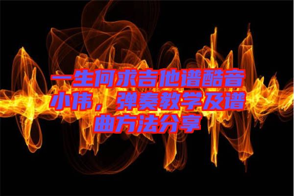 一生何求吉他譜酷音小偉，彈奏教學(xué)及譜曲方法分享