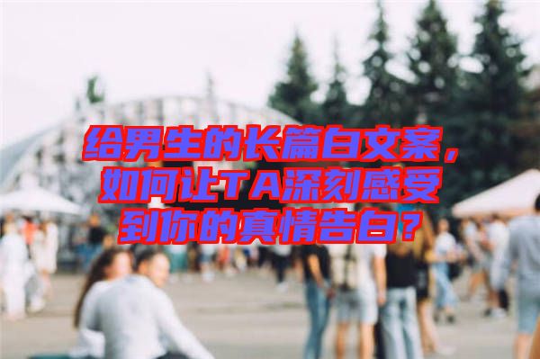 給男生的長篇白文案，如何讓TA深刻感受到你的真情告白？