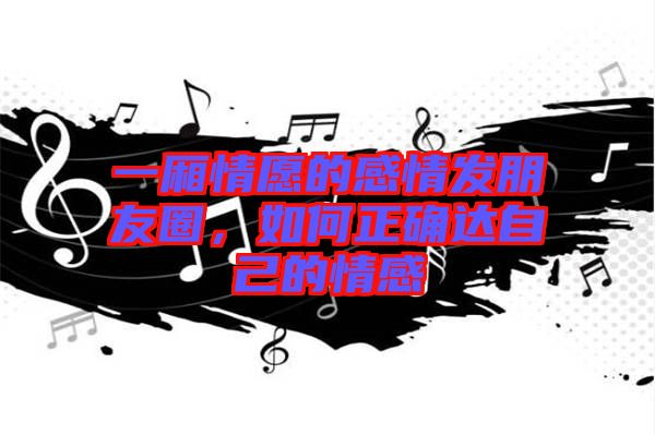 一廂情愿的感情發(fā)朋友圈，如何正確達(dá)自己的情感