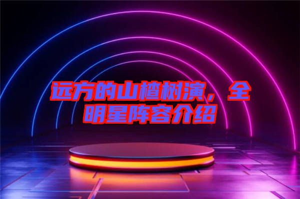 遠方的山楂樹演，全明星陣容介紹