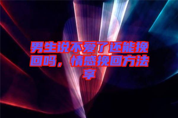 男生說不愛了還能挽回嗎，情感挽回方法享