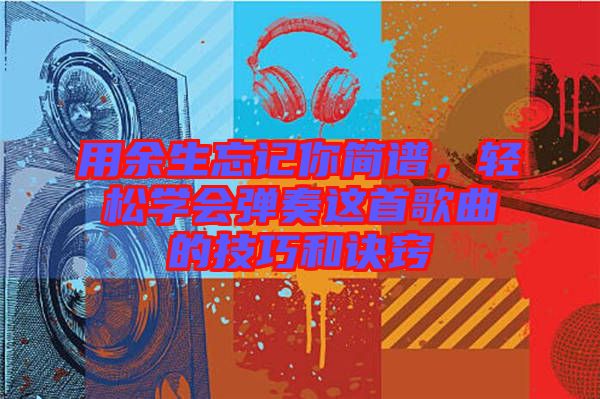 用余生忘記你簡(jiǎn)譜，輕松學(xué)會(huì)彈奏這首歌曲的技巧和訣竅