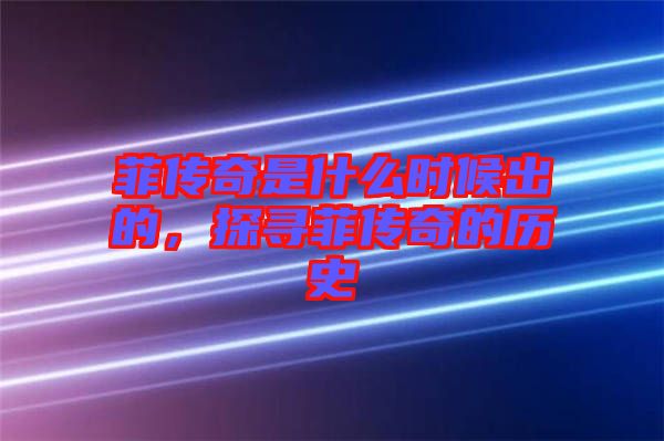菲傳奇是什么時(shí)候出的，探尋菲傳奇的歷史