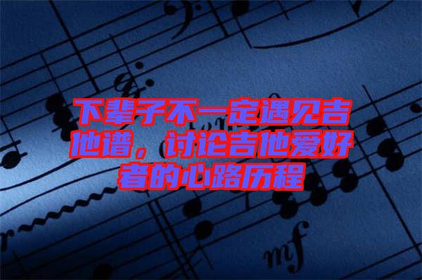 下輩子不一定遇見(jiàn)吉他譜，討論吉他愛(ài)好者的心路歷程