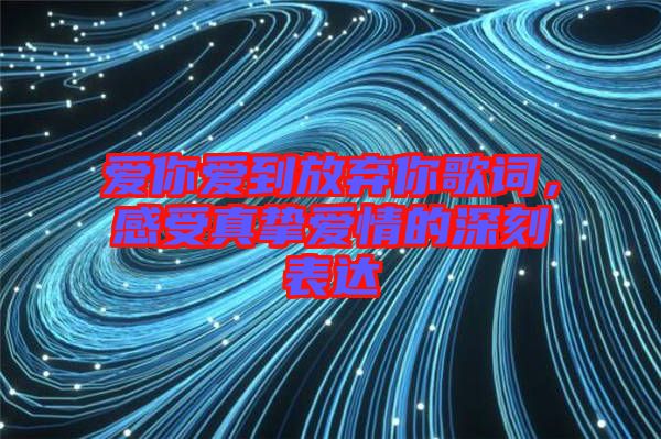 愛(ài)你愛(ài)到放棄你歌詞，感受真摯愛(ài)情的深刻表達(dá)