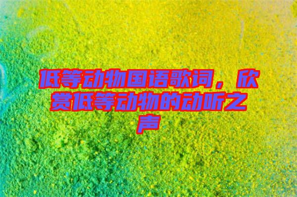 低等動(dòng)物國(guó)語(yǔ)歌詞，欣賞低等動(dòng)物的動(dòng)聽(tīng)之聲