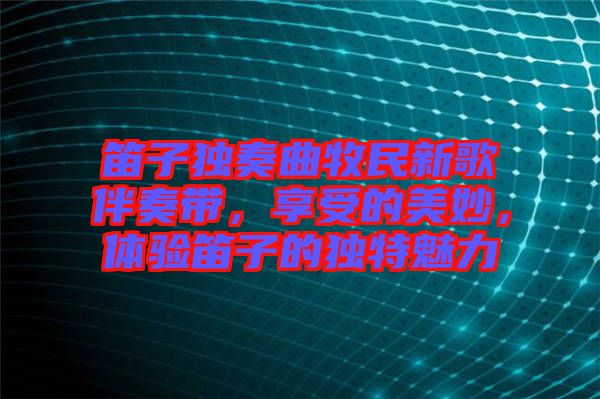 笛子獨奏曲牧民新歌伴奏帶，享受的美妙，體驗笛子的獨特魅力