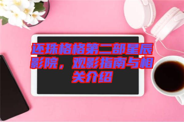 還珠格格第二部星辰影院，觀影指南與相關(guān)介紹