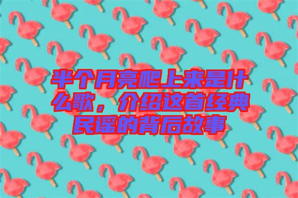 半個月亮爬上來是什么歌，介紹這首經典民謠的背后故事