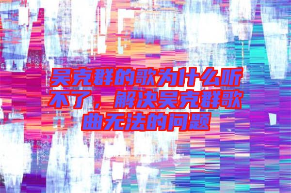 吳克群的歌為什么聽不了，解決吳克群歌曲無法的問題