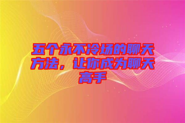 五個永不冷場的聊天方法，讓你成為聊天高手