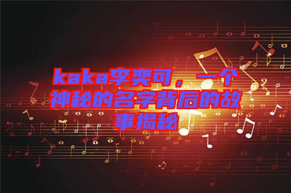 kaka李奕可，一個(gè)神秘的名字背后的故事揭秘