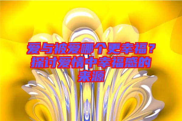 愛與被愛哪個(gè)更幸福？探討愛情中幸福感的來源