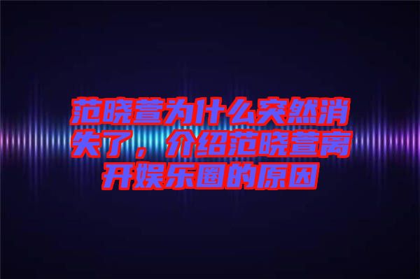 范曉萱為什么突然消失了，介紹范曉萱離開(kāi)娛樂(lè)圈的原因