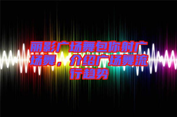麗影廣場舞包你射廣場舞，介紹廣場舞流行趨勢
