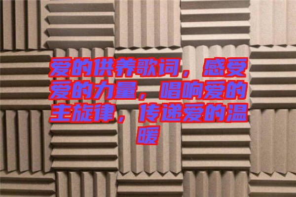 愛(ài)的供養(yǎng)歌詞，感受愛(ài)的力量，唱響愛(ài)的主旋律，傳遞愛(ài)的溫暖