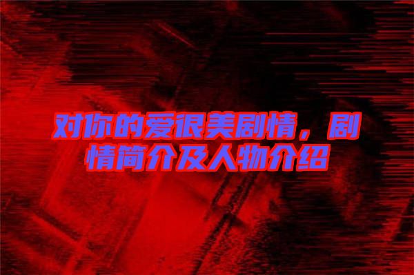 對你的愛很美劇情，劇情簡介及人物介紹
