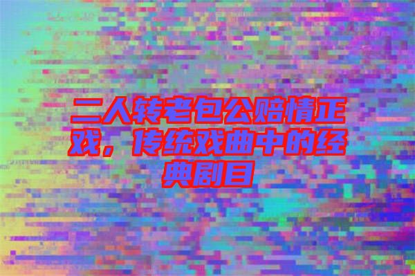 二人轉(zhuǎn)老包公賠情正戲，傳統(tǒng)戲曲中的經(jīng)典劇目
