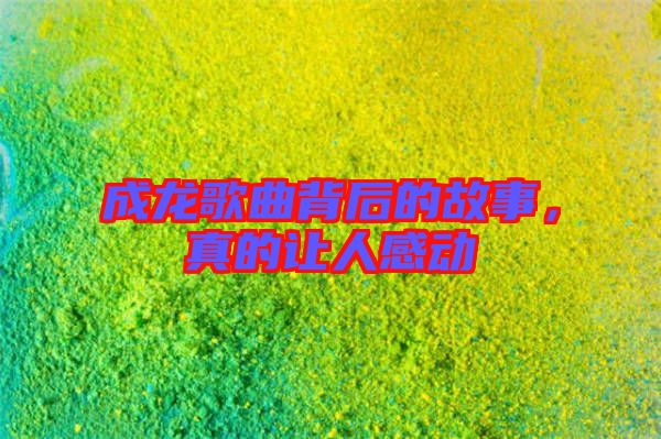 成龍歌曲背后的故事，真的讓人感動(dòng)