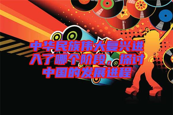 中華民族偉大復(fù)興進(jìn)入了哪個(gè)階段，探討中國的發(fā)展進(jìn)程