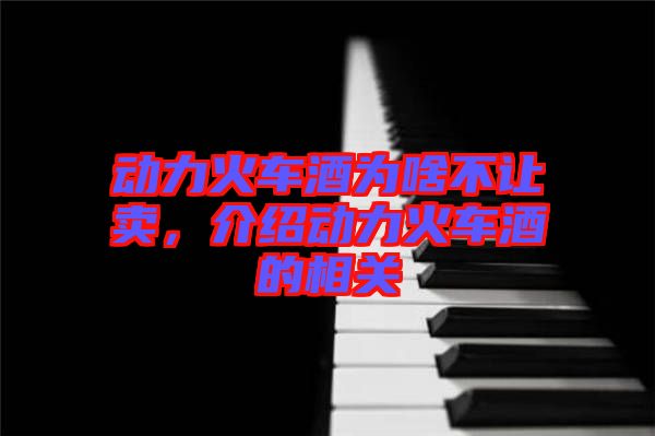 動(dòng)力火車酒為啥不讓賣，介紹動(dòng)力火車酒的相關(guān)