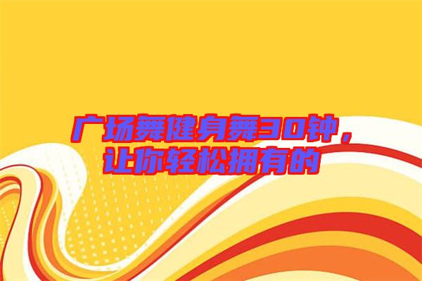 廣場(chǎng)舞健身舞30鐘，讓你輕松擁有的