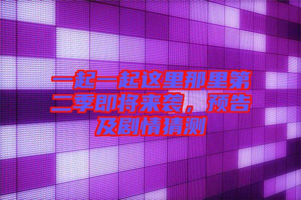 一起一起這里那里第二季即將來(lái)襲，預(yù)告及劇情猜測(cè)