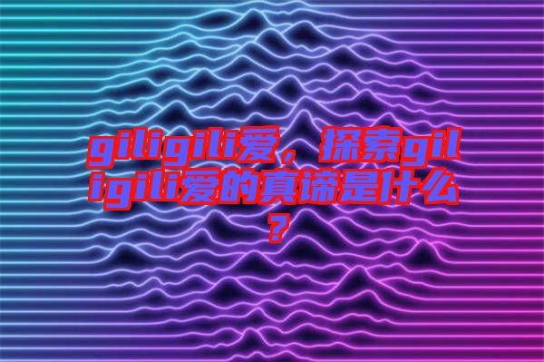 giligili愛，探索giligili愛的真諦是什么？