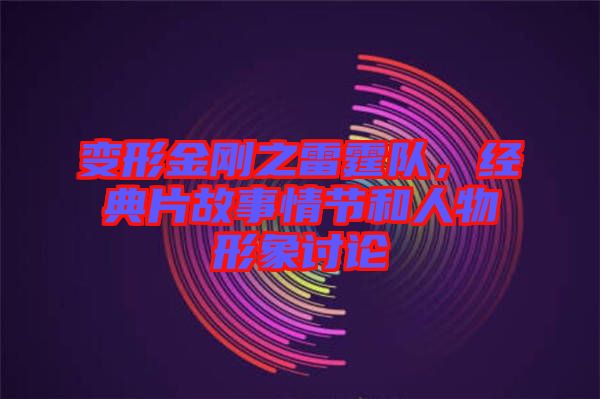 變形金剛之雷霆隊，經(jīng)典片故事情節(jié)和人物形象討論