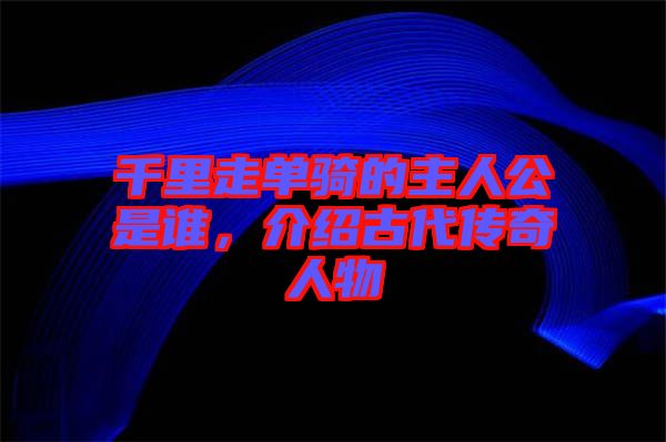 千里走單騎的主人公是誰(shuí)，介紹古代傳奇人物