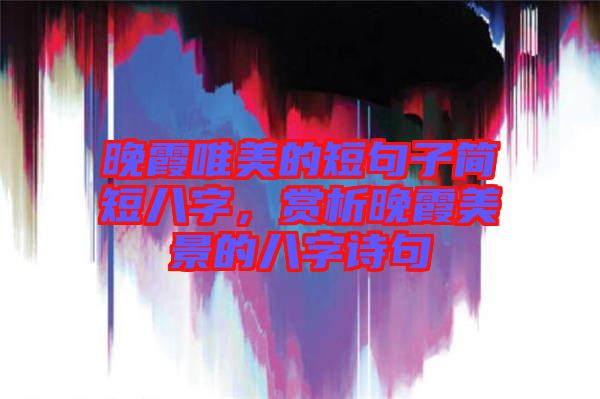 晚霞唯美的短句子簡短八字，賞析晚霞美景的八字詩句