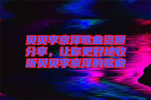 貝貝李京澤歌曲資源分享，讓你更好地收聽貝貝李京澤的歌曲