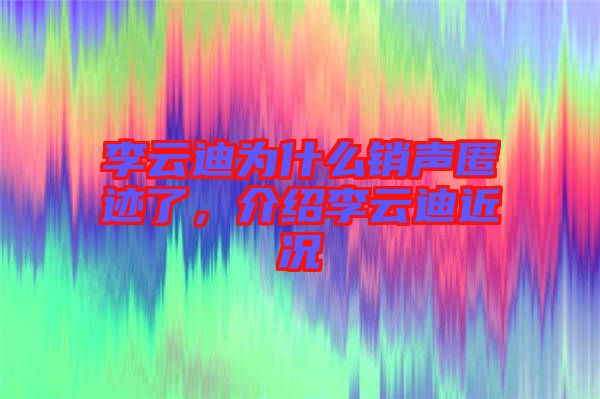 李云迪為什么銷聲匿跡了，介紹李云迪近況