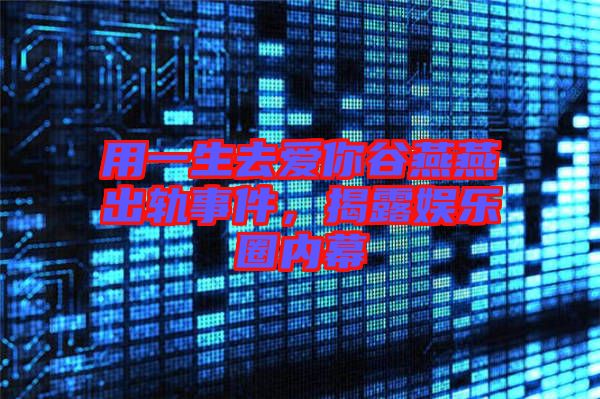 用一生去愛你谷燕燕出軌事件，揭露娛樂圈內(nèi)幕