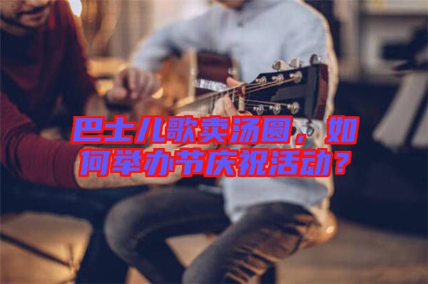 巴士兒歌賣湯圓，如何舉辦節(jié)慶祝活動？
