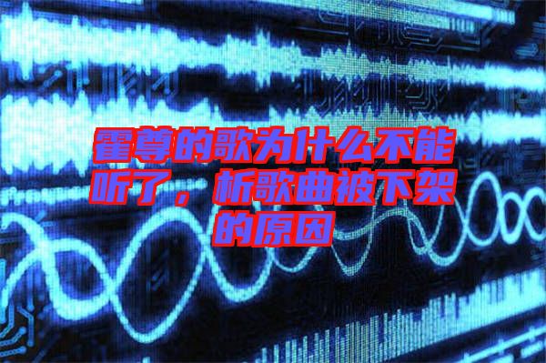 霍尊的歌為什么不能聽了，析歌曲被下架的原因