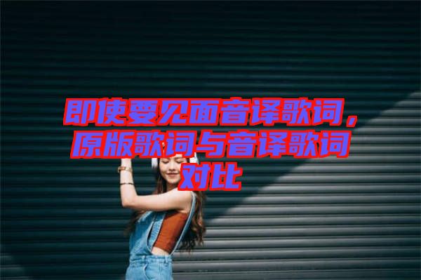 即使要見(jiàn)面音譯歌詞，原版歌詞與音譯歌詞對(duì)比