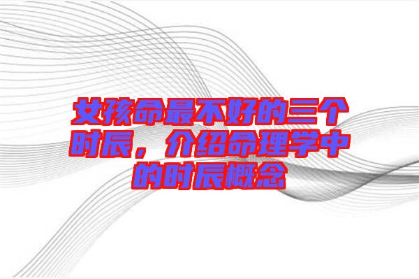 女孩命最不好的三個(gè)時(shí)辰，介紹命理學(xué)中的時(shí)辰概念