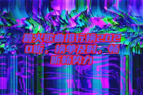 最火歌曲排行榜2020聽，榜單及時，暢聽新勢力