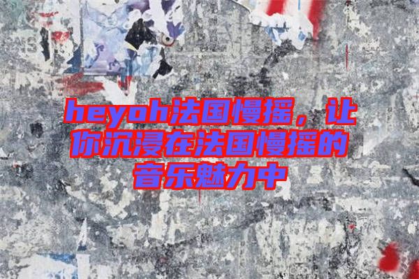 heyoh法國(guó)慢搖，讓你沉浸在法國(guó)慢搖的音樂魅力中