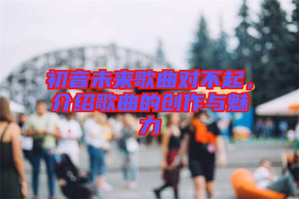 初音未來(lái)歌曲對(duì)不起，介紹歌曲的創(chuàng)作與魅力