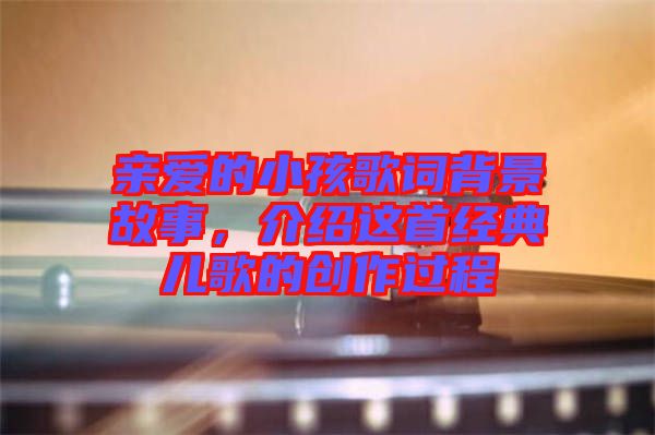 親愛的小孩歌詞背景故事，介紹這首經(jīng)典兒歌的創(chuàng)作過(guò)程