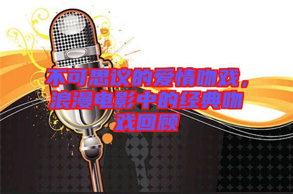 不可思議的愛情吻戲，浪漫電影中的經典吻戲回顧