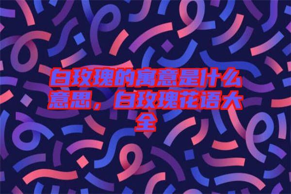 白玫瑰的寓意是什么意思，白玫瑰花語大全