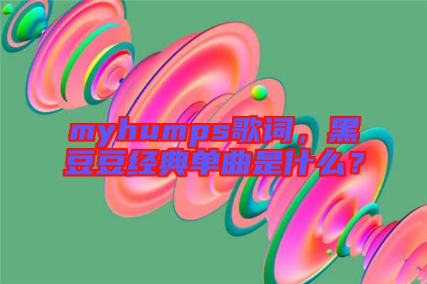 myhumps歌詞，黑豆豆經典單曲是什么？