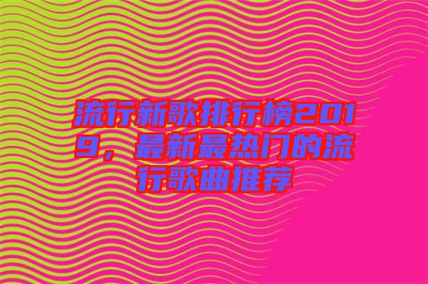 流行新歌排行榜2019，最新最熱門的流行歌曲推薦